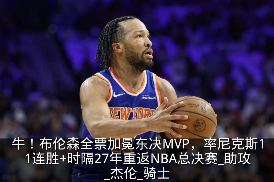 牛！布伦森全票加冕东决MVP，率尼克斯11连胜+时隔27年重返NBA总决赛_助攻_杰伦_骑士
