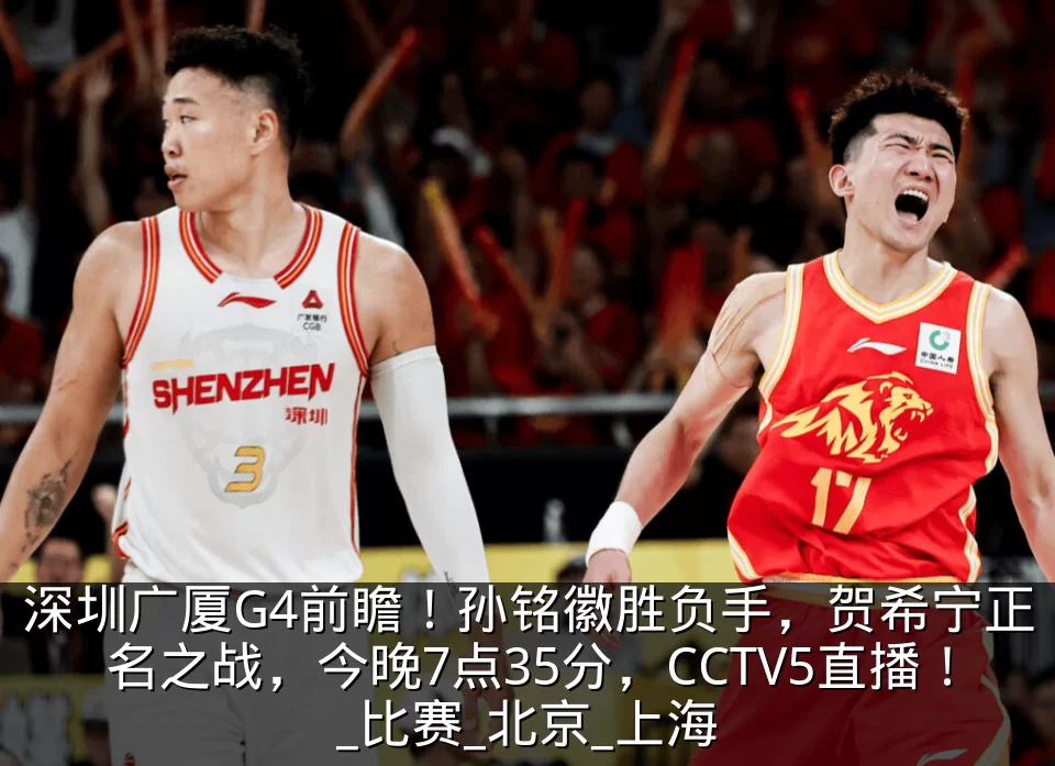 深圳广厦G4前瞻！孙铭徽胜负手，贺希宁正名之战，今晚7点35分，CCTV5直播！_比赛_北京_上海